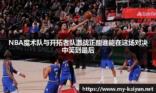 NBA魔术队与开拓者队激战正酣谁能在这场对决中笑到最后