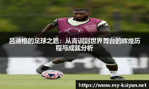 吕迪格的足球之路：从青训到世界舞台的辉煌历程与成就分析
